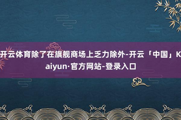 开云体育除了在旗舰商场上乏力除外-开云「中国」Kaiyun·官方网站-登录入口