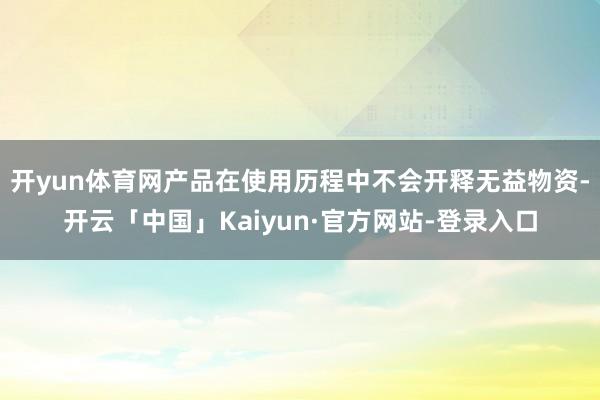 开yun体育网产品在使用历程中不会开释无益物资-开云「中国」Kaiyun·官方网站-登录入口