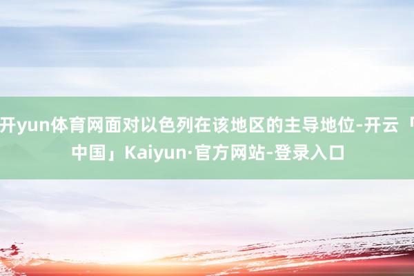 开yun体育网面对以色列在该地区的主导地位-开云「中国」Kaiyun·官方网站-登录入口