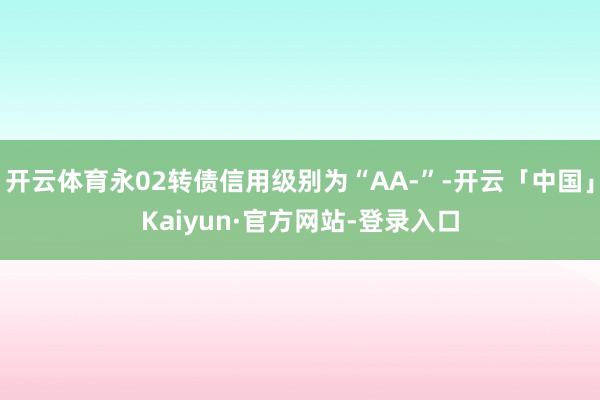 开云体育永02转债信用级别为“AA-”-开云「中国」Kaiyun·官方网站-登录入口