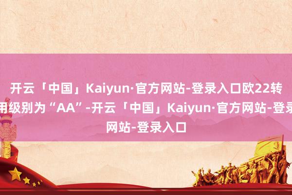 开云「中国」Kaiyun·官方网站-登录入口欧22转债信用级别为“AA”-开云「中国」Kaiyun·官方网站-登录入口