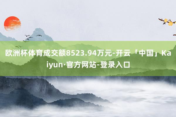 欧洲杯体育成交额8523.94万元-开云「中国」Kaiyun·官方网站-登录入口