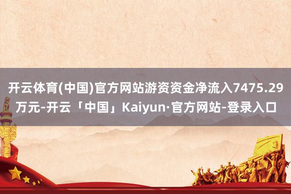 开云体育(中国)官方网站游资资金净流入7475.29万元-开云「中国」Kaiyun·官方网站-登录入口