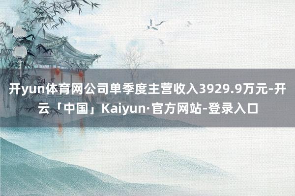 开yun体育网公司单季度主营收入3929.9万元-开云「中国」Kaiyun·官方网站-登录入口