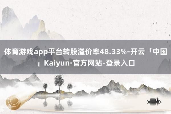 体育游戏app平台转股溢价率48.33%-开云「中国」Kaiyun·官方网站-登录入口