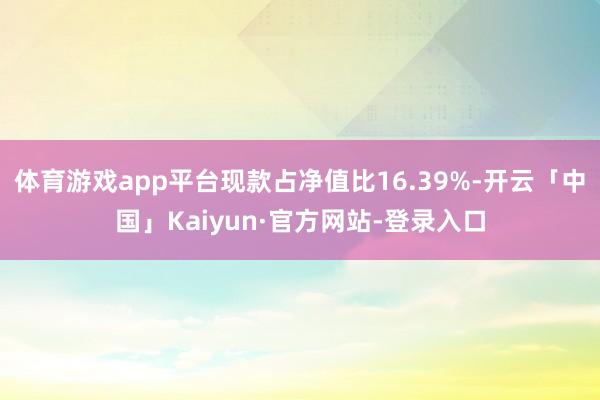 体育游戏app平台现款占净值比16.39%-开云「中国」Kaiyun·官方网站-登录入口