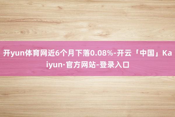 开yun体育网近6个月下落0.08%-开云「中国」Kaiyun·官方网站-登录入口