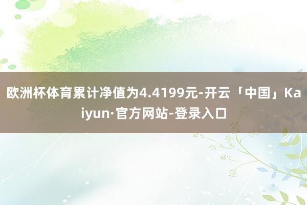 欧洲杯体育累计净值为4.4199元-开云「中国」Kaiyun·官方网站-登录入口