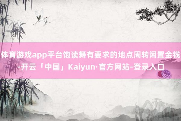 体育游戏app平台饱读舞有要求的地点周转闲置金钱-开云「中国」Kaiyun·官方网站-登录入口