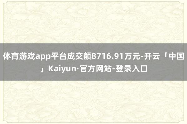 体育游戏app平台成交额8716.91万元-开云「中国」Kaiyun·官方网站-登录入口