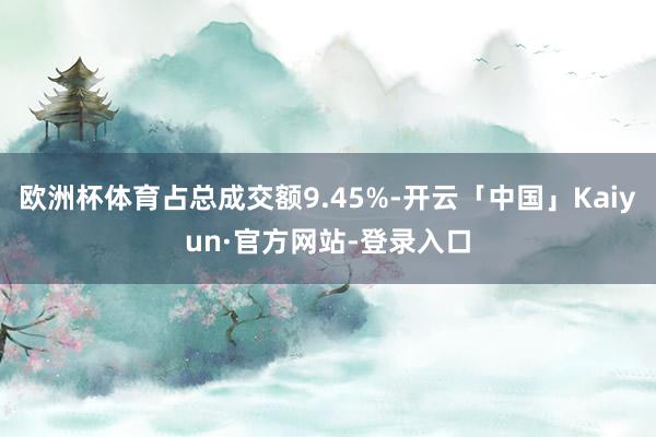 欧洲杯体育占总成交额9.45%-开云「中国」Kaiyun·官方网站-登录入口