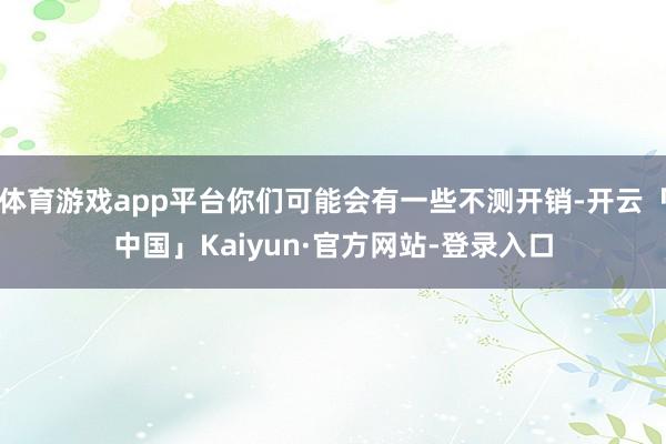 体育游戏app平台你们可能会有一些不测开销-开云「中国」Kaiyun·官方网站-登录入口