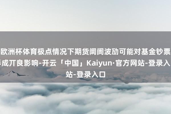 欧洲杯体育极点情况下期货阛阓波劢可能对基金钞票形成丌良影响-开云「中国」Kaiyun·官方网站-登录入口