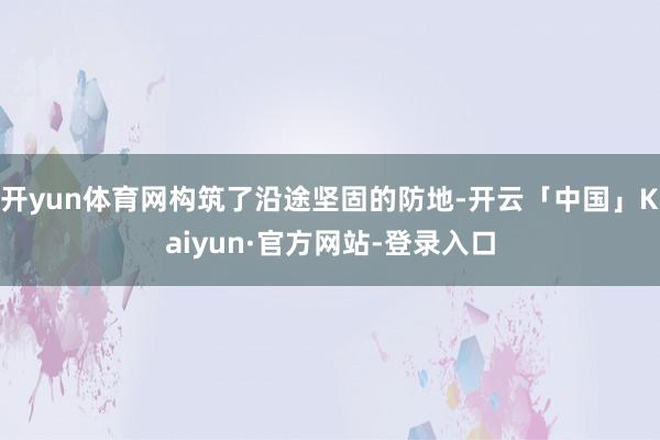 开yun体育网构筑了沿途坚固的防地-开云「中国」Kaiyun·官方网站-登录入口