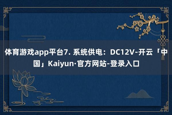 体育游戏app平台7. 系统供电：DC12V-开云「中国」Kaiyun·官方网站-登录入口