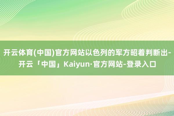 开云体育(中国)官方网站以色列的军方昭着判断出-开云「中国」Kaiyun·官方网站-登录入口