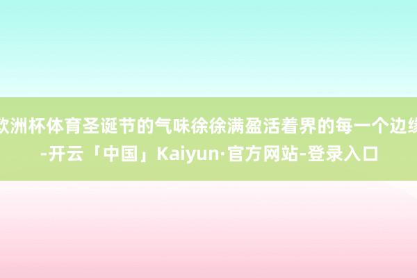 欧洲杯体育圣诞节的气味徐徐满盈活着界的每一个边缘-开云「中国」Kaiyun·官方网站-登录入口