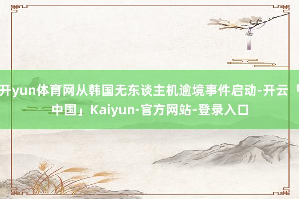 开yun体育网从韩国无东谈主机逾境事件启动-开云「中国」Kaiyun·官方网站-登录入口