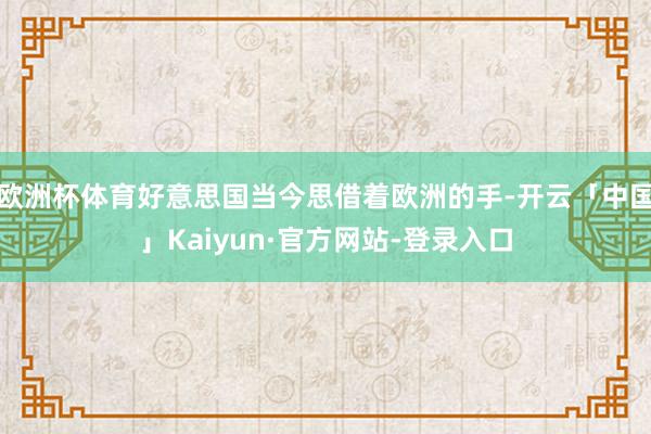 欧洲杯体育好意思国当今思借着欧洲的手-开云「中国」Kaiyun·官方网站-登录入口