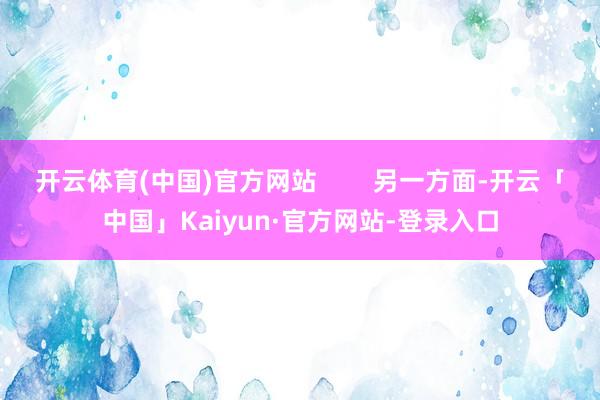 开云体育(中国)官方网站        另一方面-开云「中国」Kaiyun·官方网站-登录入口