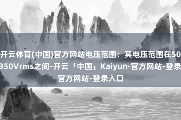 开云体育(中国)官方网站电压范围：其电压范围在50V至350Vrms之间-开云「中国」Kaiyun·官方网站-登录入口