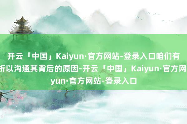 开云「中国」Kaiyun·官方网站-登录入口咱们有必要深入分析以沟通其背后的原因-开云「中国」Kaiyun·官方网站-登录入口