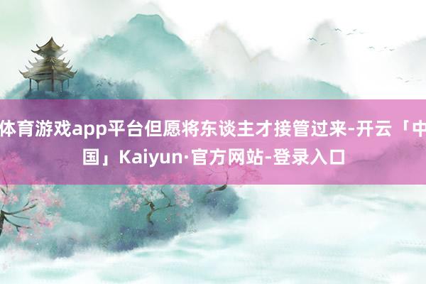 体育游戏app平台但愿将东谈主才接管过来-开云「中国」Kaiyun·官方网站-登录入口