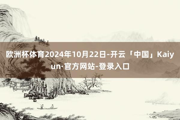 欧洲杯体育2024年10月22日-开云「中国」Kaiyun·官方网站-登录入口