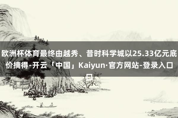 欧洲杯体育最终由越秀、昔时科学城以25.33亿元底价摘得-开云「中国」Kaiyun·官方网站-登录入口