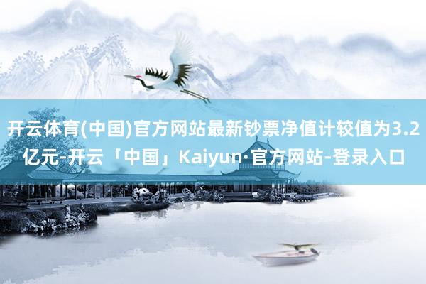 开云体育(中国)官方网站最新钞票净值计较值为3.2亿元-开云「中国」Kaiyun·官方网站-登录入口