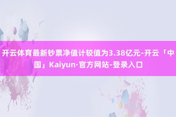 开云体育最新钞票净值计较值为3.38亿元-开云「中国」Kaiyun·官方网站-登录入口