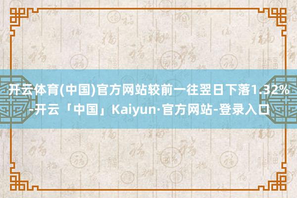 开云体育(中国)官方网站较前一往翌日下落1.32%-开云「中国」Kaiyun·官方网站-登录入口