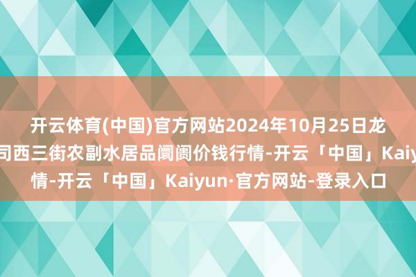 开云体育(中国)官方网站2024年10月25日龙门实业（集团）有限公司西三街农副水居品阛阓价钱行情-开云「中国」Kaiyun·官方网站-登录入口