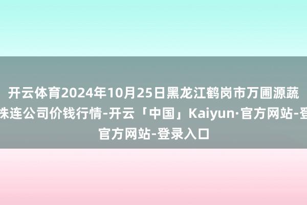 开云体育2024年10月25日黑龙江鹤岗市万圃源蔬菜有限株连公司价钱行情-开云「中国」Kaiyun·官方网站-登录入口