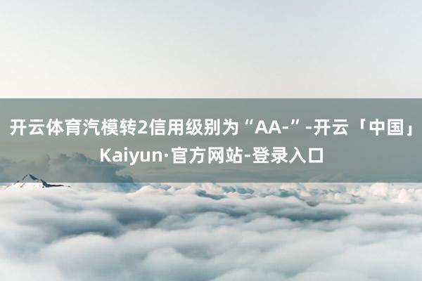 开云体育汽模转2信用级别为“AA-”-开云「中国」Kaiyun·官方网站-登录入口