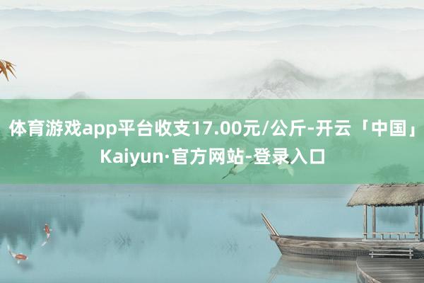 体育游戏app平台收支17.00元/公斤-开云「中国」Kaiyun·官方网站-登录入口