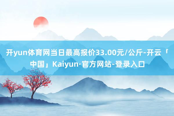 开yun体育网当日最高报价33.00元/公斤-开云「中国」Kaiyun·官方网站-登录入口