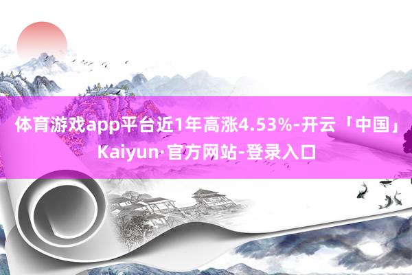 体育游戏app平台近1年高涨4.53%-开云「中国」Kaiyun·官方网站-登录入口