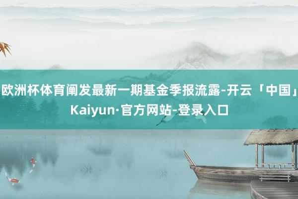 欧洲杯体育阐发最新一期基金季报流露-开云「中国」Kaiyun·官方网站-登录入口