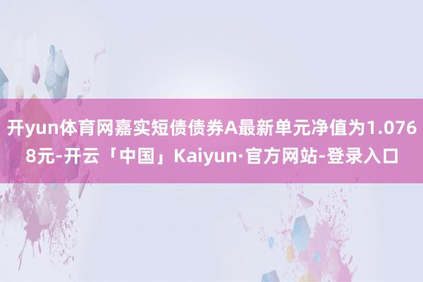 开yun体育网嘉实短债债券A最新单元净值为1.0768元-开云「中国」Kaiyun·官方网站-登录入口