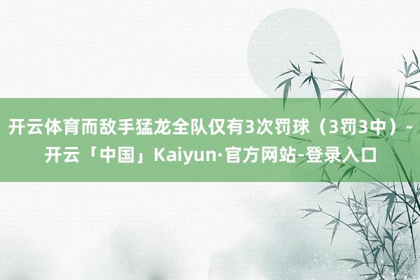 开云体育而敌手猛龙全队仅有3次罚球（3罚3中）-开云「中国」Kaiyun·官方网站-登录入口