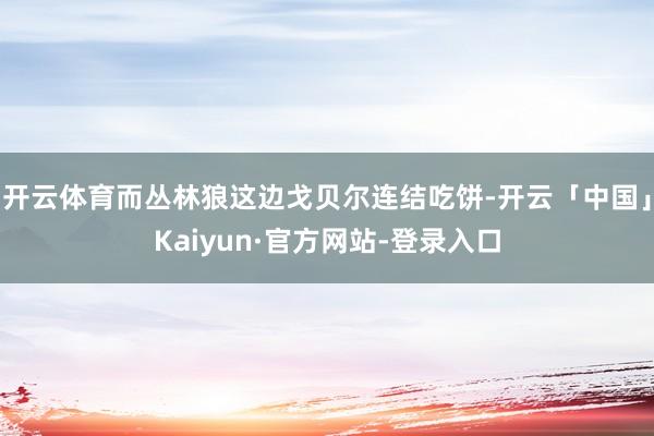 开云体育而丛林狼这边戈贝尔连结吃饼-开云「中国」Kaiyun·官方网站-登录入口