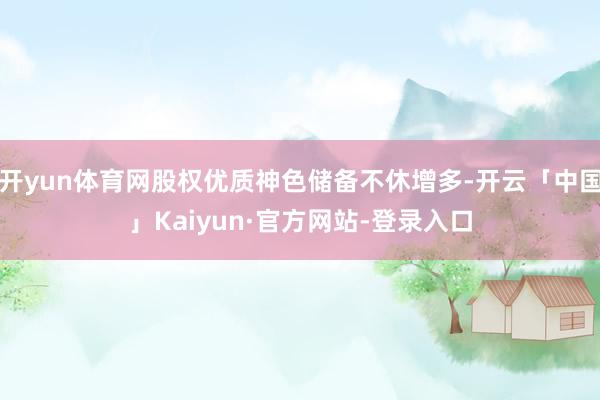 开yun体育网股权优质神色储备不休增多-开云「中国」Kaiyun·官方网站-登录入口