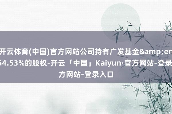 开云体育(中国)官方网站公司持有广发基金&ensp;54.53%的股权-开云「中国」Kaiyun·官方网站-登录入口