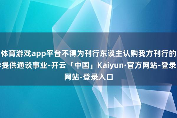 体育游戏app平台不得为刊行东谈主认购我方刊行的债券提供通谈事业-开云「中国」Kaiyun·官方网站-登录入口