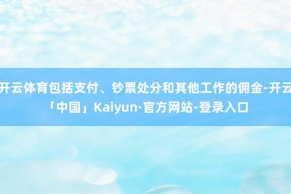 开云体育包括支付、钞票处分和其他工作的佣金-开云「中国」Kaiyun·官方网站-登录入口