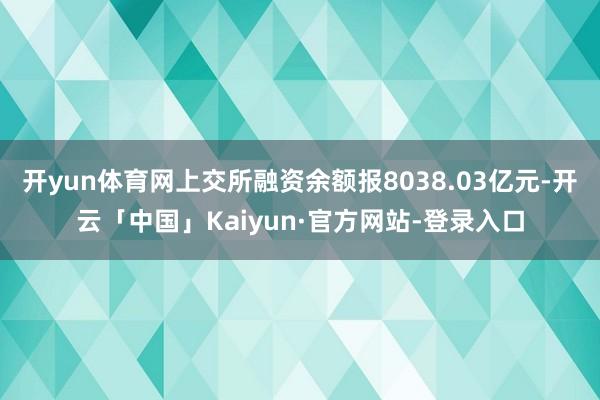 开yun体育网上交所融资余额报8038.03亿元-开云「中国」Kaiyun·官方网站-登录入口