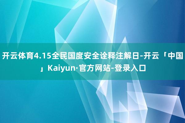 开云体育4.15全民国度安全诠释注解日-开云「中国」Kaiyun·官方网站-登录入口