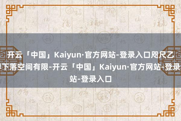 开云「中国」Kaiyun·官方网站-登录入口咫尺乙二醇下落空间有限-开云「中国」Kaiyun·官方网站-登录入口