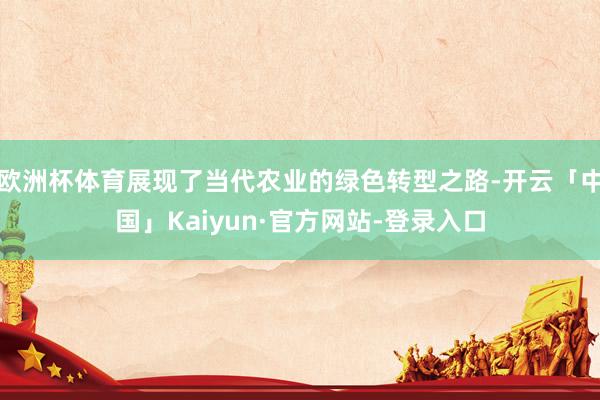 欧洲杯体育展现了当代农业的绿色转型之路-开云「中国」Kaiyun·官方网站-登录入口